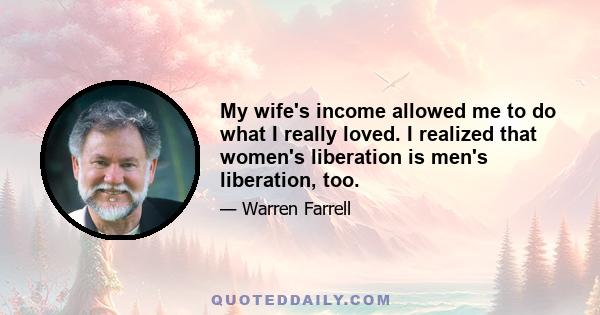 My wife's income allowed me to do what I really loved. I realized that women's liberation is men's liberation, too.