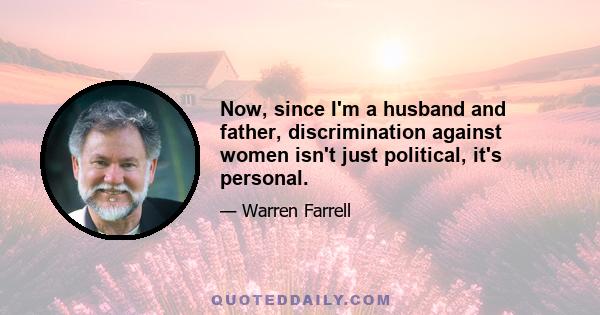 Now, since I'm a husband and father, discrimination against women isn't just political, it's personal.