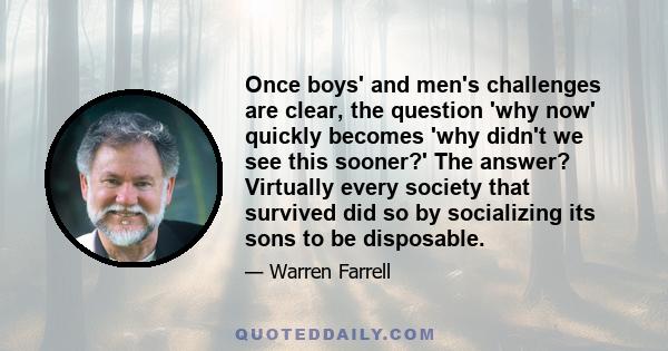 Once boys' and men's challenges are clear, the question 'why now' quickly becomes 'why didn't we see this sooner?' The answer? Virtually every society that survived did so by socializing its sons to be disposable.