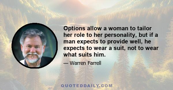 Options allow a woman to tailor her role to her personality, but if a man expects to provide well, he expects to wear a suit, not to wear what suits him.