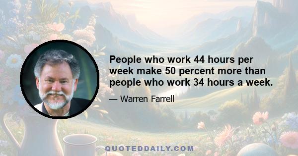 People who work 44 hours per week make 50 percent more than people who work 34 hours a week.