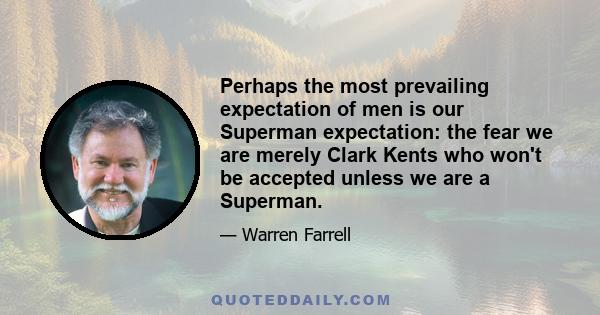 Perhaps the most prevailing expectation of men is our Superman expectation: the fear we are merely Clark Kents who won't be accepted unless we are a Superman.