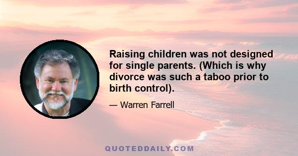 Raising children was not designed for single parents. (Which is why divorce was such a taboo prior to birth control).