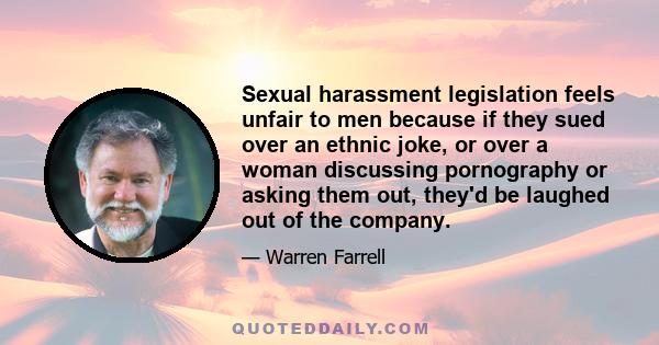 Sexual harassment legislation feels unfair to men because if they sued over an ethnic joke, or over a woman discussing pornography or asking them out, they'd be laughed out of the company.