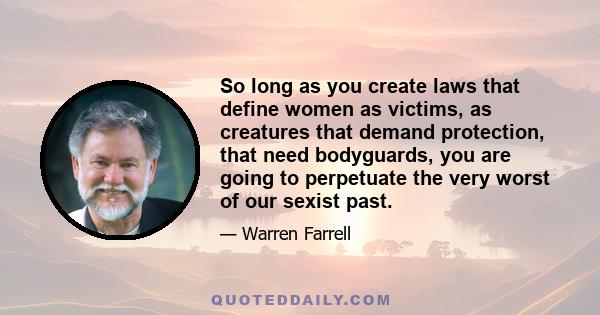 So long as you create laws that define women as victims, as creatures that demand protection, that need bodyguards, you are going to perpetuate the very worst of our sexist past.