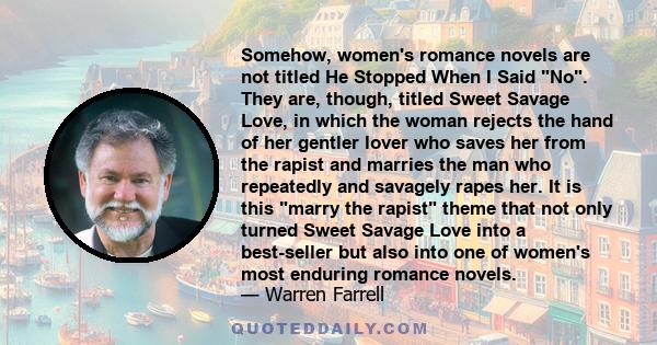 Somehow, women's romance novels are not titled He Stopped When I Said No. They are, though, titled Sweet Savage Love, in which the woman rejects the hand of her gentler lover who saves her from the rapist and marries