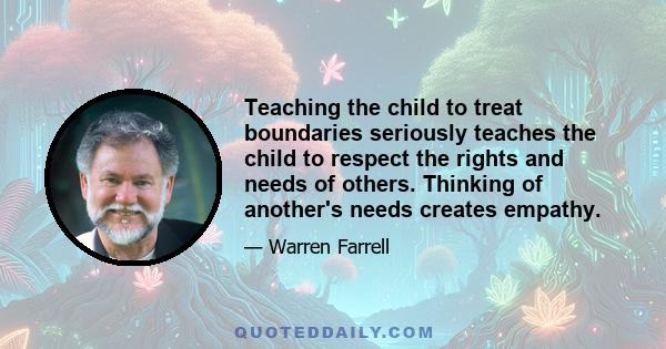 Teaching the child to treat boundaries seriously teaches the child to respect the rights and needs of others. Thinking of another's needs creates empathy.