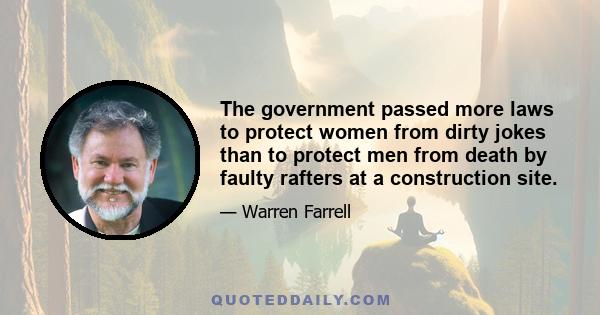 The government passed more laws to protect women from dirty jokes than to protect men from death by faulty rafters at a construction site.