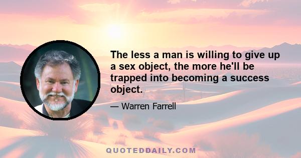 The less a man is willing to give up a sex object, the more he'll be trapped into becoming a success object.