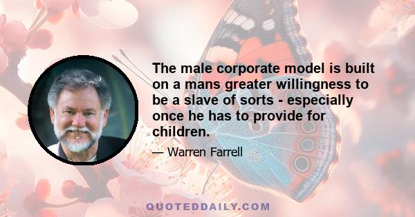 The male corporate model is built on a mans greater willingness to be a slave of sorts - especially once he has to provide for children.