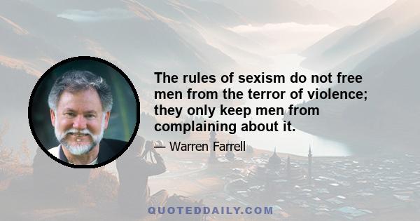 The rules of sexism do not free men from the terror of violence; they only keep men from complaining about it.