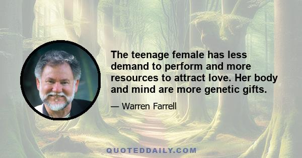 The teenage female has less demand to perform and more resources to attract love. Her body and mind are more genetic gifts.