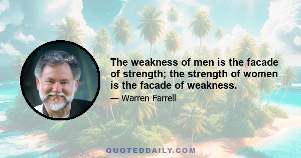 The weakness of men is the facade of strength; the strength of women is the facade of weakness.