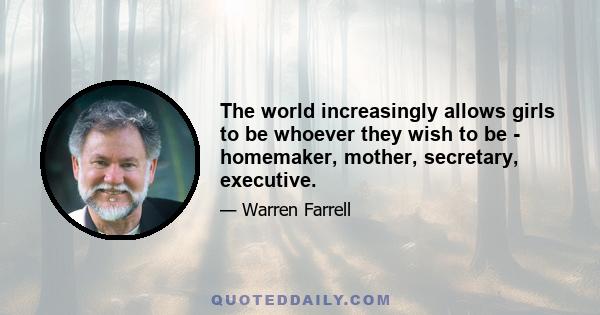 The world increasingly allows girls to be whoever they wish to be - homemaker, mother, secretary, executive.