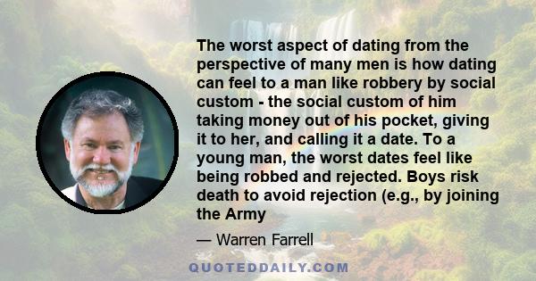 The worst aspect of dating from the perspective of many men is how dating can feel to a man like robbery by social custom - the social custom of him taking money out of his pocket, giving it to her, and calling it a