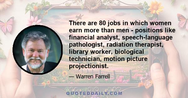 There are 80 jobs in which women earn more than men - positions like financial analyst, speech-language pathologist, radiation therapist, library worker, biological technician, motion picture projectionist.