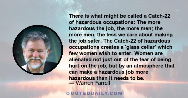 There is what might be called a Catch-22 of hazardous occupations: The more hazardous the job, the more men; the more men, the less we care about making the job safer. The Catch-22 of hazardous occupations creates a