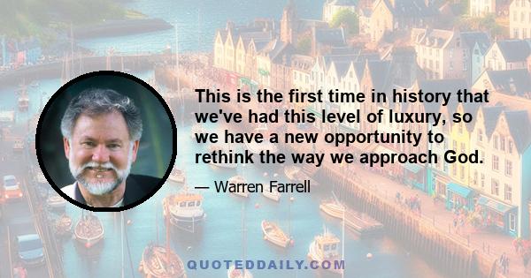 This is the first time in history that we've had this level of luxury, so we have a new opportunity to rethink the way we approach God.