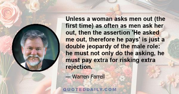 Unless a woman asks men out (the first time) as often as men ask her out, then the assertion 'He asked me out, therefore he pays' is just a double jeopardy of the male role: he must not only do the asking, he must pay