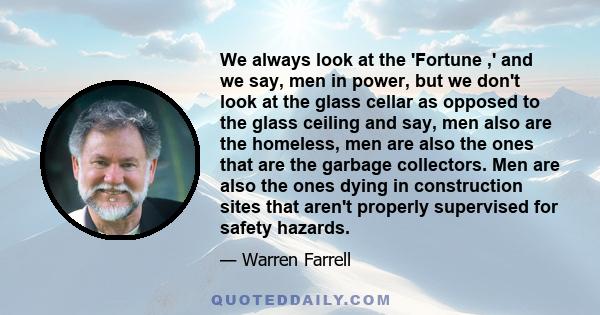 We always look at the 'Fortune ,' and we say, men in power, but we don't look at the glass cellar as opposed to the glass ceiling and say, men also are the homeless, men are also the ones that are the garbage