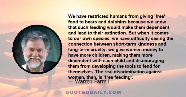 We have restricted humans from giving 'free' food to bears and dolphins because we know that such feeding would make them dependent and lead to their extinction. But when it comes to our own species, we have difficulty