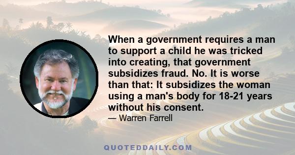 When a government requires a man to support a child he was tricked into creating, that government subsidizes fraud. No. It is worse than that: It subsidizes the woman using a man's body for 18-21 years without his