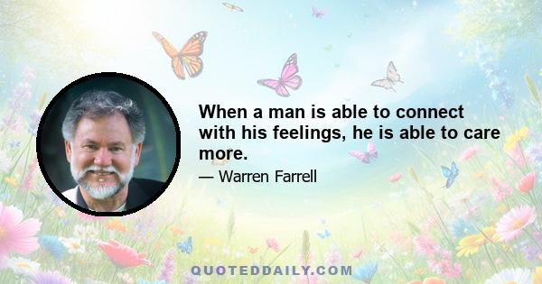 When a man is able to connect with his feelings, he is able to care more.