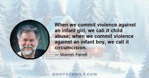 When we commit violence against an infant girl, we call it child abuse; when we commit violence against an infant boy, we call it circumcision.