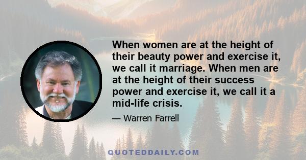 When women are at the height of their beauty power and exercise it, we call it marriage. When men are at the height of their success power and exercise it, we call it a mid-life crisis.