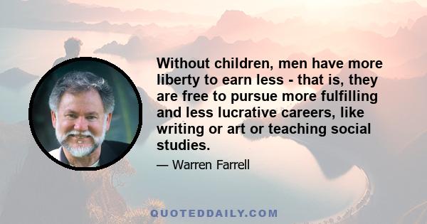 Without children, men have more liberty to earn less - that is, they are free to pursue more fulfilling and less lucrative careers, like writing or art or teaching social studies.