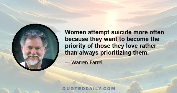 Women attempt suicide more often because they want to become the priority of those they love rather than always prioritizing them.