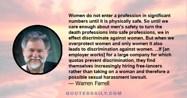 Women do not enter a profession in significant numbers until it is physically safe. So until we care enough about men's safety to turn the death professions into safe professions, we in effect discriminate against