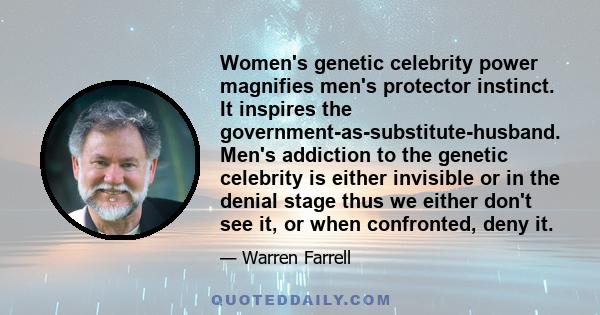 Women's genetic celebrity power magnifies men's protector instinct. It inspires the government-as-substitute-husband. Men's addiction to the genetic celebrity is either invisible or in the denial stage thus we either