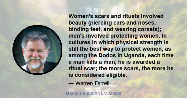 Women's scars and rituals involved beauty (piercing ears and noses, binding feet, and wearing corsets); men's involved protecting women. In cultures in which physical strength is still the best way to protect women, as