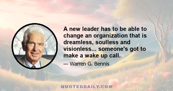 A new leader has to be able to change an organization that is dreamless, soulless and visionless... someone's got to make a wake up call.