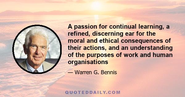 A passion for continual learning, a refined, discerning ear for the moral and ethical consequences of their actions, and an understanding of the purposes of work and human organisations