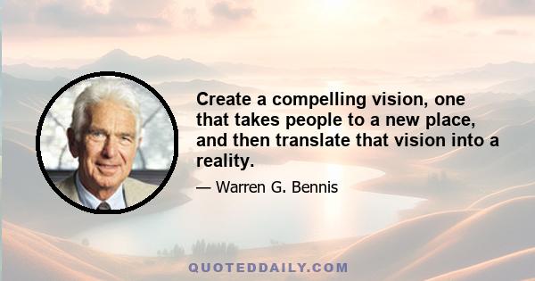 Create a compelling vision, one that takes people to a new place, and then translate that vision into a reality.