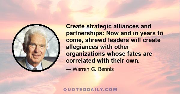 Create strategic alliances and partnerships: Now and in years to come, shrewd leaders will create allegiances with other organizations whose fates are correlated with their own.