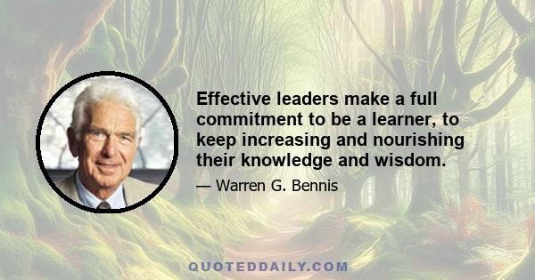 Effective leaders make a full commitment to be a learner, to keep increasing and nourishing their knowledge and wisdom.