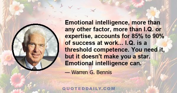 Emotional intelligence, more than any other factor, more than I.Q. or expertise, accounts for 85% to 90% of success at work... I.Q. is a threshold competence. You need it, but it doesn't make you a star. Emotional