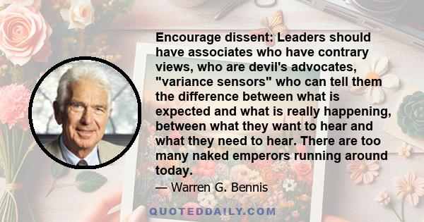 Encourage dissent: Leaders should have associates who have contrary views, who are devil's advocates, variance sensors who can tell them the difference between what is expected and what is really happening, between what 