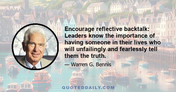 Encourage reflective backtalk: Leaders know the importance of having someone in their lives who will unfailingly and fearlessly tell them the truth.