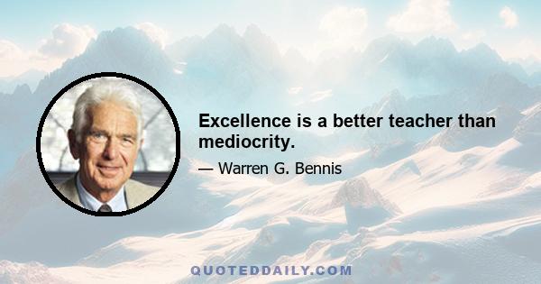 Excellence is a better teacher than mediocrity.