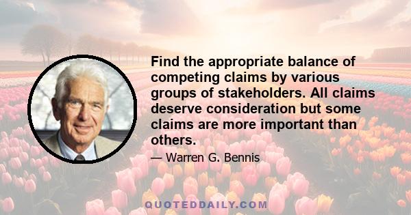 Find the appropriate balance of competing claims by various groups of stakeholders. All claims deserve consideration but some claims are more important than others.