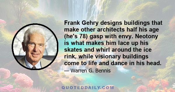 Frank Gehry designs buildings that make other architects half his age (he's 78) gasp with envy. Neotony is what makes him lace up his skates and whirl around the ice rink, while visionary buildings come to life and