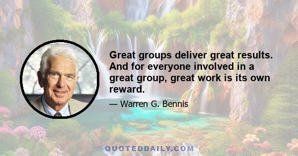 Great groups deliver great results. And for everyone involved in a great group, great work is its own reward.