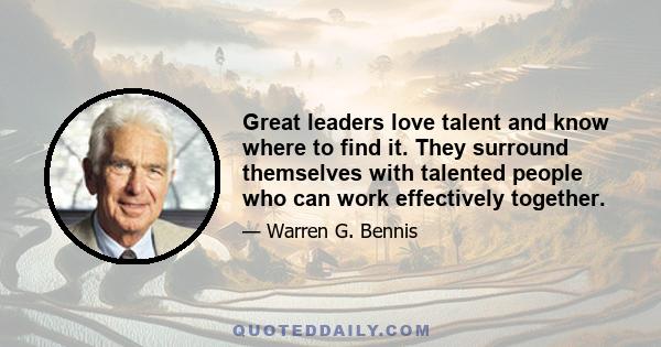 Great leaders love talent and know where to find it. They surround themselves with talented people who can work effectively together.