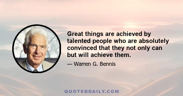 Great things are achieved by talented people who are absolutely convinced that they not only can but will achieve them.