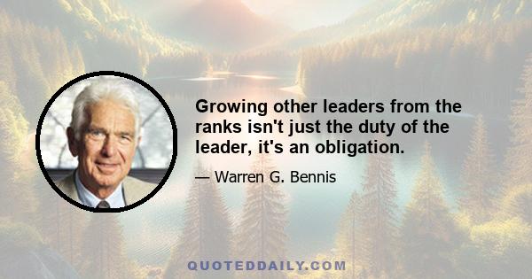 Growing other leaders from the ranks isn't just the duty of the leader, it's an obligation.