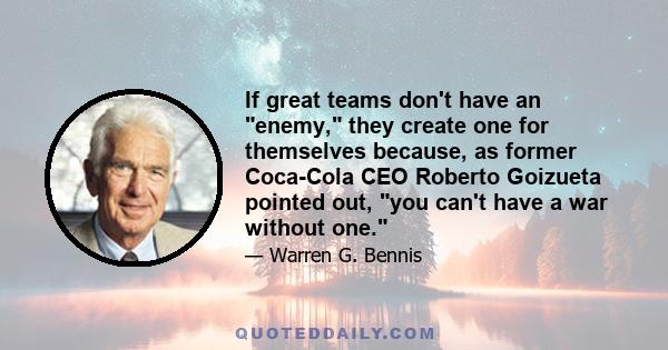 If great teams don't have an enemy, they create one for themselves because, as former Coca-Cola CEO Roberto Goizueta pointed out, you can't have a war without one.